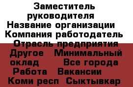 Заместитель руководителя › Название организации ­ Компания-работодатель › Отрасль предприятия ­ Другое › Минимальный оклад ­ 1 - Все города Работа » Вакансии   . Коми респ.,Сыктывкар г.
